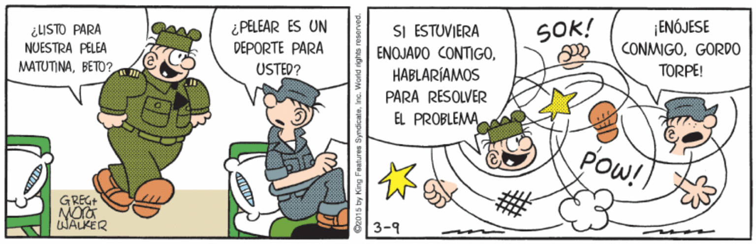 Illustration OCR: ¿ PELEAR ES UN DÉPORTE PARA ¡ENÓJESE ¿LISTO PARA NUESTRA PELEA SI ESTUVIERA SOK! ENOJADO CONTIGOGORDO MATUTINABETO? USTED? HABLARÍAMOS TORPE! PARA RESOLVER EL PROBLEMAPOW! GREG+ WALKER 3-9 C2015 by King Features SyndicaleIne. Wor ¿ PELEAR ES UN DÉPORTE PARA ¡ENÓJESE ¿LISTO PARA NUESTRA PELEA SI ESTUVIERA SOK! ENOJADO CONTIGOGORDO MATUTINABETO? USTED? HABLARÍAMOS TORPE! PARA RESOLVER EL PROBLEMAPOW! GREG+ WALKER 3-9 C2015 by King Features SyndicaleIne. Wor