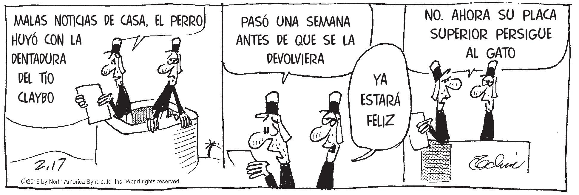 Conversation OCR: NO. AHORA SU PLACA MALAS NOTICIAS DE CASAEL PERRO HUYÓ CON LA PASÓ UNA SEMANA ANTES DE QUE SE LA SUPERIOR PERSIGUE AL GATO DENTADURA DEVOLVIERA DEL TÍO YA CLAYBO ESTARÁ FELIZ 2.17 C2015 by North America SyndicatoInc. Warld rights reserved. NO. AHORA SU PLACA MALAS NOTICIAS DE CASAEL PERRO HUYÓ CON LA PASÓ UNA SEMANA ANTES DE QUE SE LA SUPERIOR PERSIGUE AL GATO DENTADURA DEVOLVIERA DEL TÍO YA CLAYBO ESTARÁ FELIZ 2.17 C2015 by North America SyndicatoInc. Warld rights reserved.