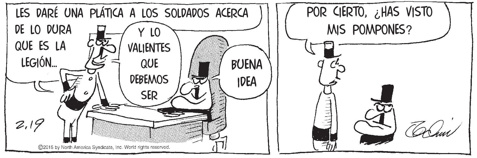 Human OCR: POR CIERTO¿HAS VISTO MIS POMPONES? LES DARÉ UNA PLÁTICA A LOS SOLDADOS ACERCA DE LO DURA Y LO QUE ES LA VALJENTES LEGIÓN. QUE BUENA DEBEMOS IDEA SER 2.19 ©2015 by North Amarica SyndicateInc. World rights reservod. POR CIERTO¿HAS VISTO MIS POMPONES? LES DARÉ UNA PLÁTICA A LOS SOLDADOS ACERCA DE LO DURA Y LO QUE ES LA VALJENTES LEGIÓN. QUE BUENA DEBEMOS IDEA SER 2.19 ©2015 by North Amarica SyndicateInc. World rights reservod.
