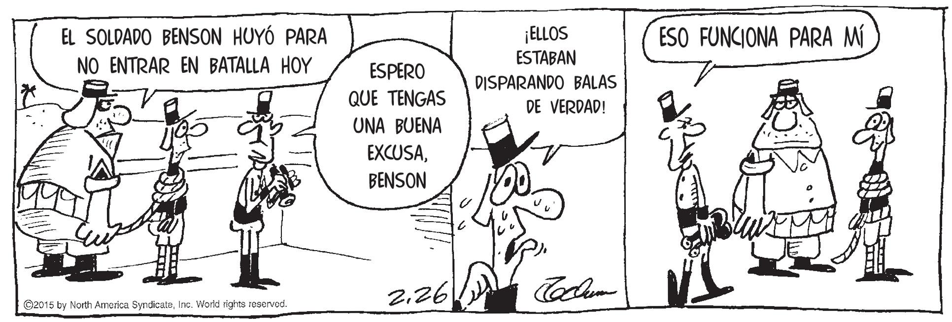 Rectangle OCR: ¡ELLOS ESTABAN ESO FUNCIONA PARA MÍ EL SOLDADO BENSON HUYÓ PARA NO ENTRAR EN BATALLA HOY ESPERO QUE TENGAS DISPARANDO BALAS DE VERDAD! UNA BUENA EXCUSABENSON 2.26 ©2015 by North America SyndicateInc. World rights reserved. ¡ELLOS ESTABAN ESO FUNCIONA PARA MÍ EL SOLDADO BENSON HUYÓ PARA NO ENTRAR EN BATALLA HOY ESPERO QUE TENGAS DISPARANDO BALAS DE VERDAD! UNA BUENA EXCUSABENSON 2.26 ©2015 by North America SyndicateInc. World rights reserved.