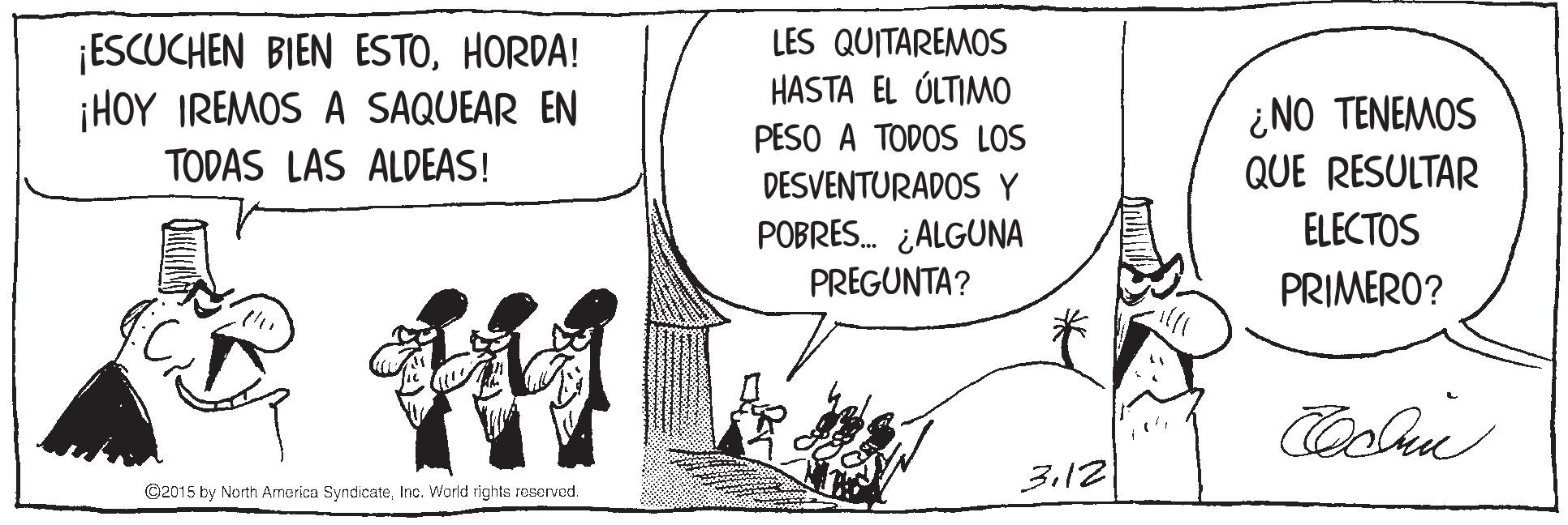 Line art OCR: ¡ESCUCHEN BIEN ESTOHORDA! ¡HOY IREMOS A SAQUEAR EN LES QUITAREMOS HASTA EL ÚLTIMO ¿NO TENEMOS QUE RESULTAR PESO A TODOS LOS TODAS LAS ALDEAS! DESVENTURADOS Y ELECTOS POBRES. ¿ALGUNA PREGUNTA? PRIMERO? 3.12 ©2015 by North America SyndicateInc. World rights reserved. ¡ESCUCHEN BIEN ESTOHORDA! ¡HOY IREMOS A SAQUEAR EN LES QUITAREMOS HASTA EL ÚLTIMO ¿NO TENEMOS QUE RESULTAR PESO A TODOS LOS TODAS LAS ALDEAS! DESVENTURADOS Y ELECTOS POBRES. ¿ALGUNA PREGUNTA? PRIMERO? 3.12 ©2015 by North America SyndicateInc. World rights reserved.