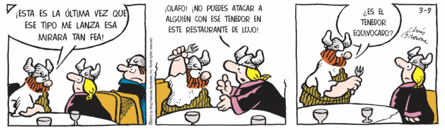 Fiction OCR: ¡OLAFO! ¡NO PUEDES ATACAR A ALGUIEN CON ESE TENEDOR EN ESTE RESTAURANTE DE LUJO! ¿ ES EL TENEDOR FQUIVOCADO? (owne 3-9 ¡ESTA ES LA ÚLTIMA VEZ QUE ESE TIPO ME LANZA ESA MIRARA TAN FEA! ¡OLAFO! ¡NO PUEDES ATACAR A ALGUIEN CON ESE TENEDOR EN ESTE RESTAURANTE DE LUJO! ¿ ES EL TENEDOR FQUIVOCADO? (owne 3-9 ¡ESTA ES LA ÚLTIMA VEZ QUE ESE TIPO ME LANZA ESA MIRARA TAN FEA!