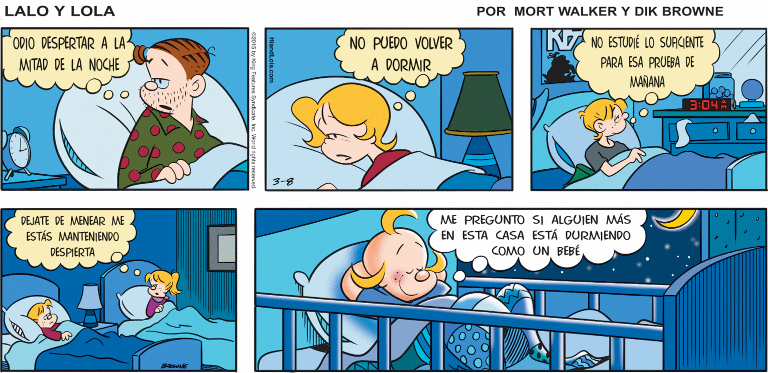 Font OCR: Lalo y Lola BRIAN WALKER GREG N NO ESTUDIÉ LO SUAGIENTE ODIO DESPERTAR A LA MTAD DE LA NOCHE NO PUEDO VOLVER A DORMIR PARA ESA PRUEBA DE MAÑANA 3-8 ME PREGUNTO SI ALGUIEN MÁS EN ESTA CASA ESTÁ DURMIJENDO COMO UN BEBÉ DEJATE DE MENEAR ME ESTÁS MANTENIENDO DESPIERTA HiandLois.com 2015 ty King Features SyndkalnIna World rights rn Lalo y Lola BRIAN WALKER GREG N NO ESTUDIÉ LO SUAGIENTE ODIO DESPERTAR A LA MTAD DE LA NOCHE NO PUEDO VOLVER A DORMIR PARA ESA PRUEBA DE MAÑANA 3-8 ME PREGUNTO SI ALGUIEN MÁS EN ESTA CASA ESTÁ DURMIJENDO COMO UN BEBÉ DEJATE DE MENEAR ME ESTÁS MANTENIENDO DESPIERTA HiandLois.com 2015 ty King Features SyndkalnIna World rights rn