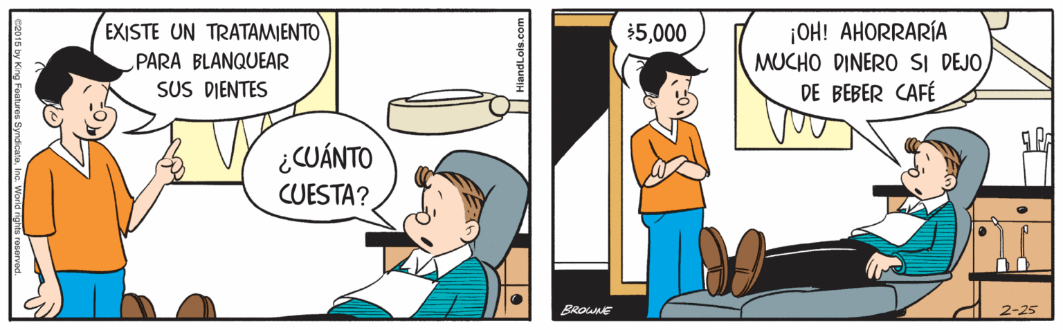 Parallel OCR: ¡OH! AHORRARÍA MUCHO DINERO SI DEJODE BEBER CAFÉ EXISTE UN TRATAMIENTO $5000 PARA BLANQUEAR SUS DIENTES ¿CUÁNTO CUESTA? BROWNE 2-25 ©2015 by King Fea ¡OH! AHORRARÍA MUCHO DINERO SI DEJODE BEBER CAFÉ EXISTE UN TRATAMIENTO $5000 PARA BLANQUEAR SUS DIENTES ¿CUÁNTO CUESTA? BROWNE 2-25 ©2015 by King Fea