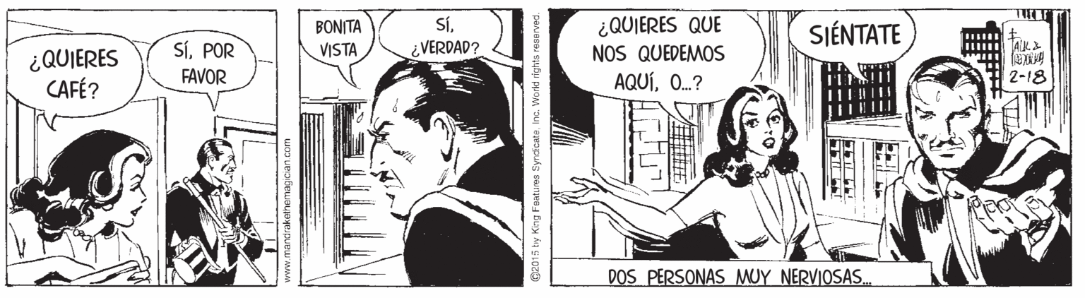 Comics OCR: ¿QUIERES QUE NOS QUEDEMOS AQUÍO.? BONITA SÍSIÉNTATE SíPOR FAVOR VISTA VERDAD? ¿QUIERES CAFÉ? 2-18 DOS PERSONAS MUY NERVIOSAS. C2015 tiy King Fatures SyndioateInc. World rights reserved. ¿QUIERES QUE NOS QUEDEMOS AQUÍO.? BONITA SÍSIÉNTATE SíPOR FAVOR VISTA VERDAD? ¿QUIERES CAFÉ? 2-18 DOS PERSONAS MUY NERVIOSAS. C2015 tiy King Fatures SyndioateInc. World rights reserved.