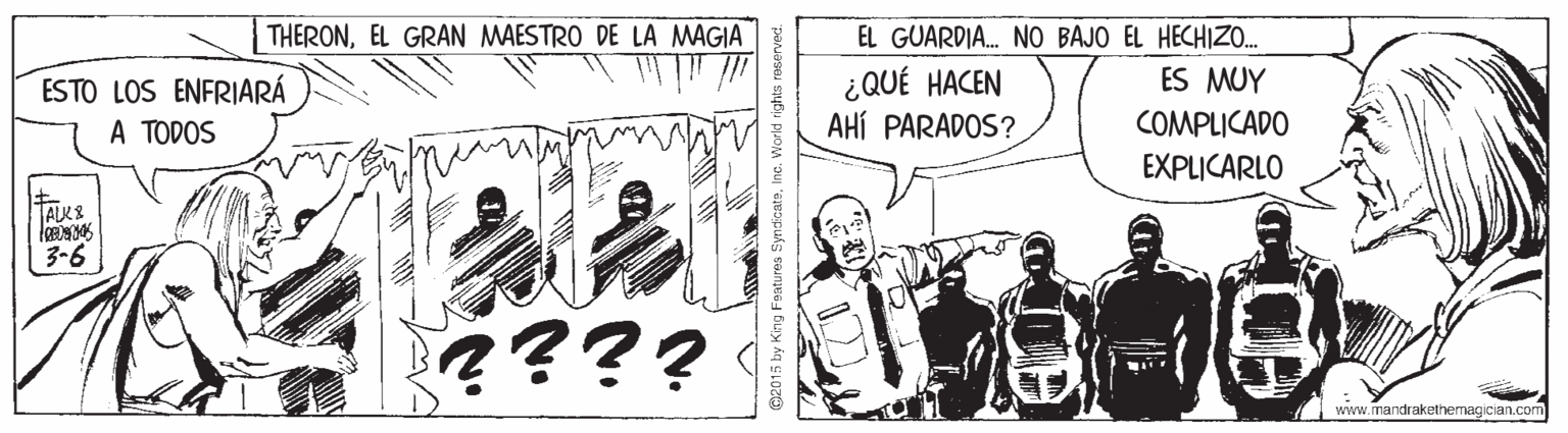 Drawing OCR: THERONEL GRAN MAESTRO DE LA MAGIA EL GUARDIA. NO BAJO EL HECHIZO. ¿QUÉ HACEN AHÍ PARADOS? ES MUY ESTO LOS ENFRIARÁ A TODOS COMPLICADO EXPLICARLO 3-6 ???? www.mandrakethemagician.com ? THERONEL GRAN MAESTRO DE LA MAGIA EL GUARDIA. NO BAJO EL HECHIZO. ¿QUÉ HACEN AHÍ PARADOS? ES MUY ESTO LOS ENFRIARÁ A TODOS COMPLICADO EXPLICARLO 3-6 ???? www.mandrakethemagician.com ?