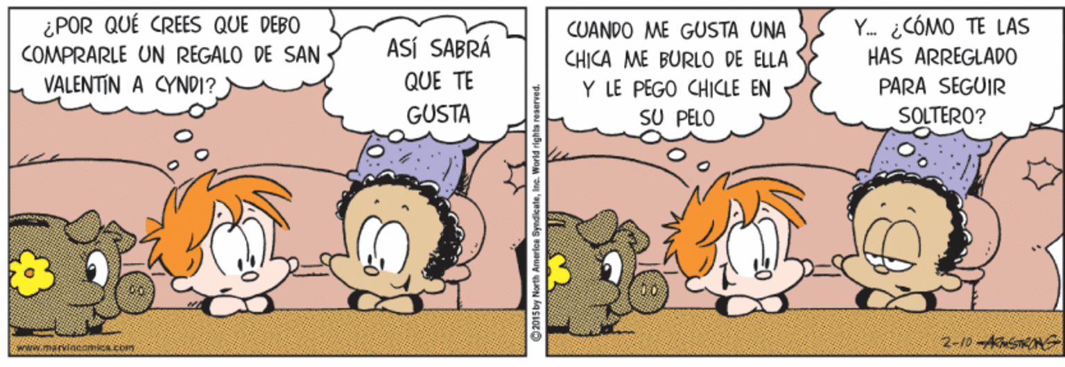 Happy OCR: ¿POR QUÉ CREES QUE DEBO COMPRARLE UN REGALO DE SAN Y. ¿CÓMO TE LAS HAS ARREGLADO ASÍ SABRÁ QUE TE CUANDO ME GUSTA UNA CHICA ME BURLO DE ELLA Y LE PEGO CHICLE EN SU PELO VALENTIN A CYNDI? PARA SEGUIR GÜSTA SOLTERO? 2-10 ASTRONG 2015 by North Americu Syndicate ¿POR QUÉ CREES QUE DEBO COMPRARLE UN REGALO DE SAN Y. ¿CÓMO TE LAS HAS ARREGLADO ASÍ SABRÁ QUE TE CUANDO ME GUSTA UNA CHICA ME BURLO DE ELLA Y LE PEGO CHICLE EN SU PELO VALENTIN A CYNDI? PARA SEGUIR GÜSTA SOLTERO? 2-10 ASTRONG 2015 by North Americu Syndicate