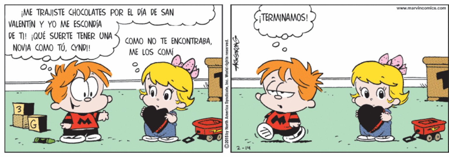 Illustration OCR: www.marvincomics.com ¡ME TRAJISTE CHOCOLATES POR EL DIA DE SAN VALENTIN Y YO ME ESCONDÍA DE TI! QUÉ SUERTE TENER UNA NOVJA COMO TÚCYNDI! |TERMINAMOS! COMO NO TE ENCONTRABAME LOS COM 2- 14 www.marvincomics.com ¡ME TRAJISTE CHOCOLATES POR EL DIA DE SAN VALENTIN Y YO ME ESCONDÍA DE TI! QUÉ SUERTE TENER UNA NOVJA COMO TÚCYNDI! |TERMINAMOS! COMO NO TE ENCONTRABAME LOS COM 2- 14