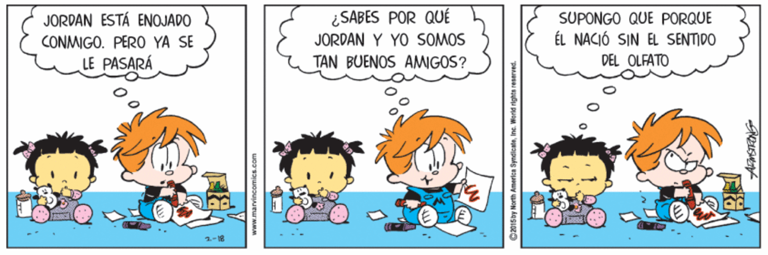 Happy OCR: ¿ SABES POR QUÉ JORDAN ESTÁ ENOJADO CONMIGO. PERO YA SE LE PASARÁ SUPONGO QUE PORQUE JORDAN Y YO SOMOS ÉL NACIÓ SIN EL SENTIDO TAN BUENOS AMIGOS? DEL OLFATO 1-18 C2015 by Morth America Syndicate¿ SABES POR QUÉ JORDAN ESTÁ ENOJADO CONMIGO. PERO YA SE LE PASARÁ SUPONGO QUE PORQUE JORDAN Y YO SOMOS ÉL NACIÓ SIN EL SENTIDO TAN BUENOS AMIGOS? DEL OLFATO 1-18 C2015 by Morth America Syndicate