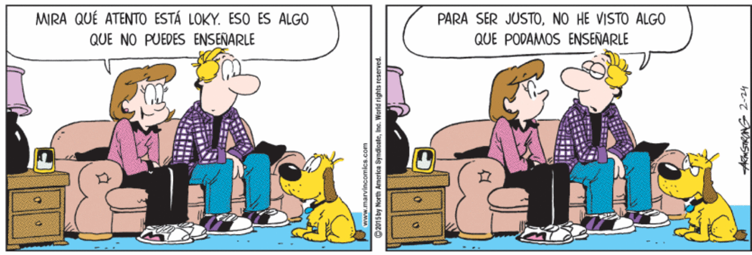 Fiction OCR: MIRA QUÉ ATENTO ESTÁ LOKY. ESO ES ALGO PARA SER JUSTONO HE VISTO ALGO QUE NO PUEDES ENSENARLE QUE PODAMOS ENSEÑARLE C2015 by North Amertoa SyndicateInc. World rights reserved. MIRA QUÉ ATENTO ESTÁ LOKY. ESO ES ALGO PARA SER JUSTONO HE VISTO ALGO QUE NO PUEDES ENSENARLE QUE PODAMOS ENSEÑARLE C2015 by North Amertoa SyndicateInc. World rights reserved.