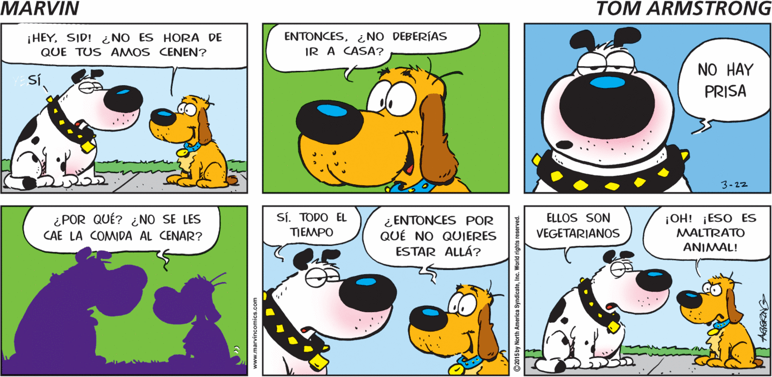 Font OCR: MARYIN ¡HEYSID! ¿NO ES HORA DE QUE TUS AMOS CENEN? ENTONCES¿NO DEBERÍAS IR A CASA? NO HAY SÍ PRISA 3-22 ¿POR QUÉ? ¿ NO SE LES CAE LA COMIDA AL CENAR? SÍ. TODO EL ¿ ENTONCES POR QUÉ NO QUIERES ESTAR ALLÁ? ELLOS SON VEGETARIANOS ¡OH! ¡ESO ES MALTRATO TIEMPO ANIMAL! MARYIN ¡HEYSID! ¿NO ES HORA DE QUE TUS AMOS CENEN? ENTONCES¿NO DEBERÍAS IR A CASA? NO HAY SÍ PRISA 3-22 ¿POR QUÉ? ¿ NO SE LES CAE LA COMIDA AL CENAR? SÍ. TODO EL ¿ ENTONCES POR QUÉ NO QUIERES ESTAR ALLÁ? ELLOS SON VEGETARIANOS ¡OH! ¡ESO ES MALTRATO TIEMPO ANIMAL!