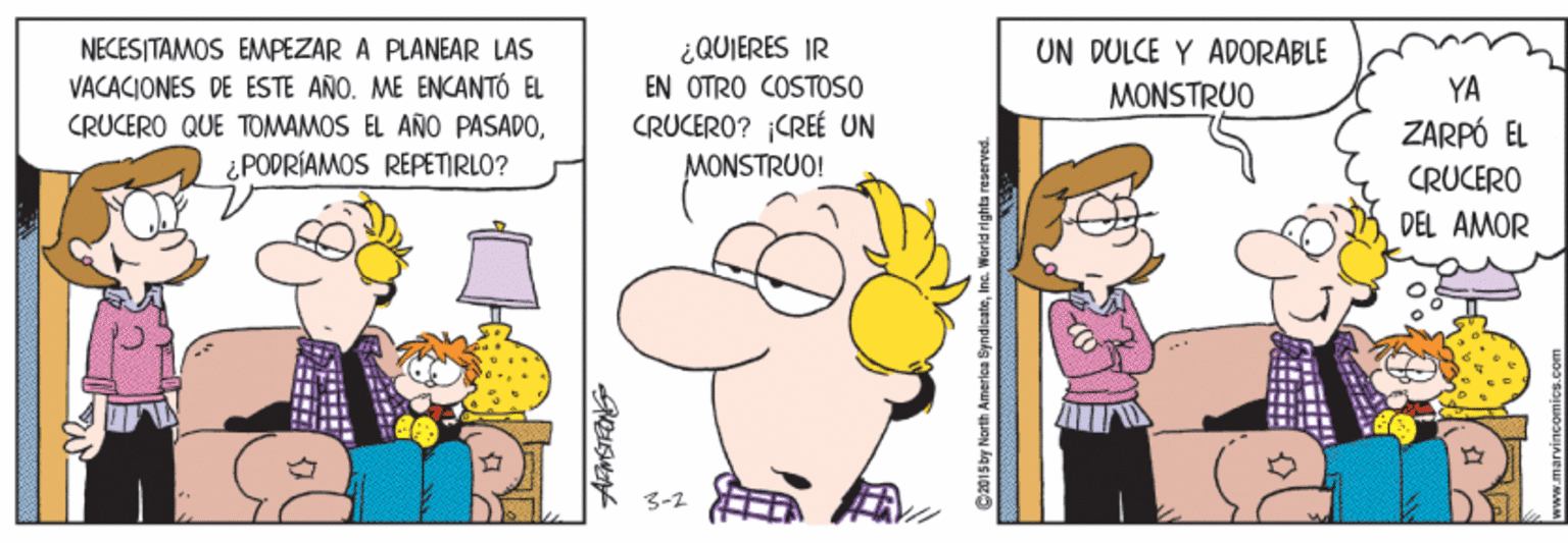 Fictional character OCR: ¿QUIERES IR EN OTRO COSTOSO CRUCERO? CREÉ UN MONSTRUO! UN DULCE Y ADORÁBLE MONSTRUO NECESITAMOS EMPEZAR A PLANEAR LAS VACACIONES DE ESTE ANO. ME ENCANTÓ EL CRUCERO QUE TOMAMOS EL AÑO PASADO¿PODRÍAMOS REPETIRLO? YA ZARPÓ EL CRUCERO DEL AMOR 3-2 p2015by North America Syndicate¿QUIERES IR EN OTRO COSTOSO CRUCERO? CREÉ UN MONSTRUO! UN DULCE Y ADORÁBLE MONSTRUO NECESITAMOS EMPEZAR A PLANEAR LAS VACACIONES DE ESTE ANO. ME ENCANTÓ EL CRUCERO QUE TOMAMOS EL AÑO PASADO¿PODRÍAMOS REPETIRLO? YA ZARPÓ EL CRUCERO DEL AMOR 3-2 p2015by North America Syndicate