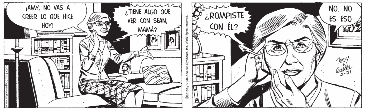 Parallel OCR: ¡AMYNO VAS A CREER LO QUE HICE ¿TIENE ALGO QUE VER CON SEANNO. NO ¿ROMPISTE CON ÉL? HOY! MAMÁ? ES ESO moy Gulla 2-21 ©2015 by North America SyndicateInc. ¡AMYNO VAS A CREER LO QUE HICE ¿TIENE ALGO QUE VER CON SEANNO. NO ¿ROMPISTE CON ÉL? HOY! MAMÁ? ES ESO moy Gulla 2-21 ©2015 by North America Syndicate