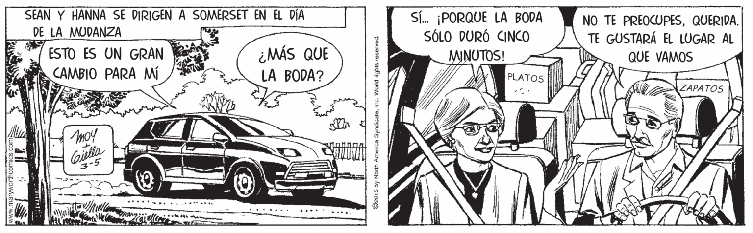 Classic car OCR: SEAN Y HANNA SE DIRIGEN A SOMERSET EN EL DIA DE LA MUDANZA SÍ. ¡PORQUE LA BODA SÓLO DURÓ CINCO NO TE PREOCUPESQUERIDA. TE GUSTARÁ EL LUGAR AL ESTO ES UN GRAN ¿MÁS QUE MINUTOS! QUE VAMOS CAMBIO PARA MI LA BODA? PLATOS ZAPATOS 3-5 .......... . .... erica SyndicateInc. World ights reservect SEAN Y HANNA SE DIRIGEN A SOMERSET EN EL DIA DE LA MUDANZA SÍ. ¡PORQUE LA BODA SÓLO DURÓ CINCO NO TE PREOCUPESQUERIDA. TE GUSTARÁ EL LUGAR AL ESTO ES UN GRAN ¿MÁS QUE MINUTOS! QUE VAMOS CAMBIO PARA MI LA BODA? PLATOS ZAPATOS 3-5 .......... . .... erica SyndicateInc. World ights reservect