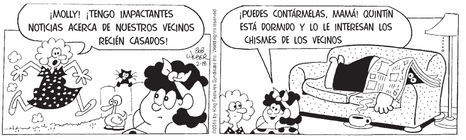 Line OCR: ¡MOLLY! ¡TENGO IMPACTANTES NOTICIAS ACERCA DE NUESTROS VECINOS RECIÉN CASADOS! ¡PUEDES CONTÁRMELASMAMÁ! QUINTIN ESTÁ DORMIDO Y LO LE INTERESAN LOS CHISMES DE LOS VECINOS WEPER 2-18 O2015 by King Features Syndicate Inc. World rignts reserved ¡MOLLY! ¡TENGO IMPACTANTES NOTICIAS ACERCA DE NUESTROS VECINOS RECIÉN CASADOS! ¡PUEDES CONTÁRMELASMAMÁ! QUINTIN ESTÁ DORMIDO Y LO LE INTERESAN LOS CHISMES DE LOS VECINOS WEPER 2-18 O2015 by King Features Syndicate Inc. World rignts reserved