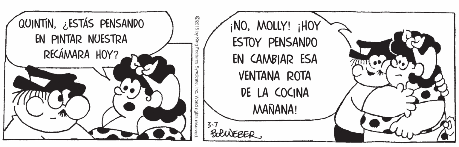 Slope OCR: QUINTIN¿ESTÁS PENSANDO EN PINTAR NUESTRA RECÁMARA HOY? ¡NOMOLLY! ¡HOY ESTOY PENSAND0 EN CAMBIAR ESA VENTANA ROTA DE LA COCINA MAÑANA! 3-7 BobWEBER ©2015 by King Featuros SyncicateInc. World rights QUINTIN¿ESTÁS PENSANDO EN PINTAR NUESTRA RECÁMARA HOY? ¡NOMOLLY! ¡HOY ESTOY PENSAND0 EN CAMBIAR ESA VENTANA ROTA DE LA COCINA MAÑANA! 3-7 BobWEBER ©2015 by King Featuros SyncicateInc. World rights