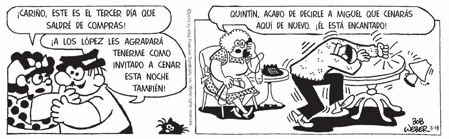 Line OCR: ¡CARIÑOESTE ES EL TERCER DÍA QUE SALDRÉ DE COMPRAS! QUINTINACABO DE DECIRLE A MIGUEL QUE CENARÁS AQUÍ DE NUEVO. ¡ÉL ESTÁ ENCANTADO! ¡A LOS LÓPEZ LES AGRADARÁ TENERME COMO INVITADO A CENAR ESTA NOCHE TAMBIÉN! BOB WEBER 3-13 O2015 by King Featu ¡CARIÑOESTE ES EL TERCER DÍA QUE SALDRÉ DE COMPRAS! QUINTINACABO DE DECIRLE A MIGUEL QUE CENARÁS AQUÍ DE NUEVO. ¡ÉL ESTÁ ENCANTADO! ¡A LOS LÓPEZ LES AGRADARÁ TENERME COMO INVITADO A CENAR ESTA NOCHE TAMBIÉN! BOB WEBER 3-13 O2015 by King Featu