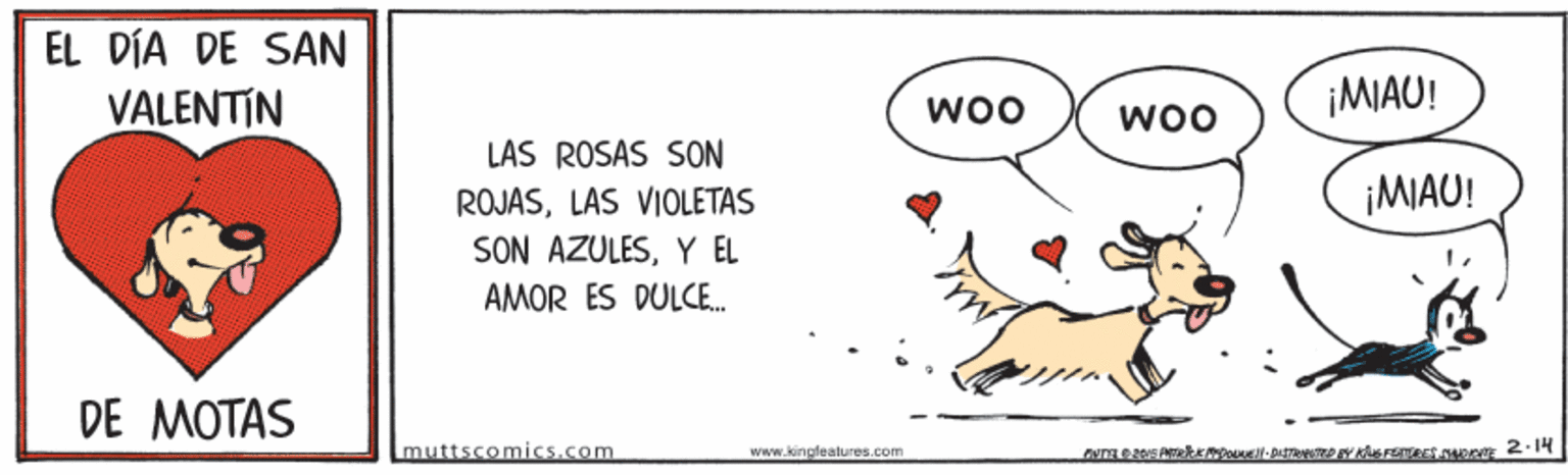 Slope OCR: EL DÍA DE SAN VALENTÍN woo ¡MIAU! LAS ROSAS SON ROJASLAS VIOLETAS ¡MAU! SON AZULESY EL AMOR ES DULCE. DE MOTAS muttscomics.com www.kingfealures.com EL DÍA DE SAN VALENTÍN woo ¡MIAU! LAS ROSAS SON ROJASLAS VIOLETAS ¡MAU! SON AZULESY EL AMOR ES DULCE. DE MOTAS muttscomics.com www.kingfealures.com