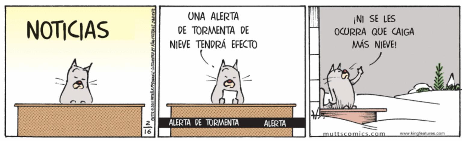Illustration OCR: UNA ALERTA NOTICIAS DE TORMENTA DE NIEVE TENDRÁ EFECTO ¡NI SE LES OCURRA QUE CAIGA MÁS NIEVE! ALERTA DE TORMENTA ALÉRTA muttscomics.com www.kinleatures.com UNA ALERTA NOTICIAS DE TORMENTA DE NIEVE TENDRÁ EFECTO ¡NI SE LES OCURRA QUE CAIGA MÁS NIEVE! ALERTA DE TORMENTA ALÉRTA muttscomics.com www.kinleatures.com