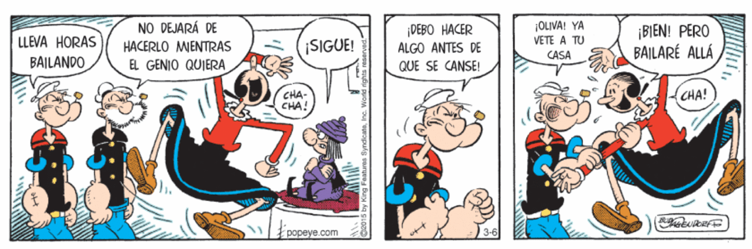 Art OCR: NO DEJARÁ DE HACERLO MENTRAS EL GENIO QUIERA ¡OLIVA! YA DEBO HACER ALGO ANTES DE ¡BIEN! PERO BAILARÉ ALLÁ LLEVA HORAS ¡SIGUE! VETE A TU CASA BAILANDO QUE SE CANSE! CHA- CHA! CHA! popeye.com NO DEJARÁ DE HACERLO MENTRAS EL GENIO QUIERA ¡OLIVA! YA DEBO HACER ALGO ANTES DE ¡BIEN! PERO BAILARÉ ALLÁ LLEVA HORAS ¡SIGUE! VETE A TU CASA BAILANDO QUE SE CANSE! CHA- CHA! CHA! popeye.com