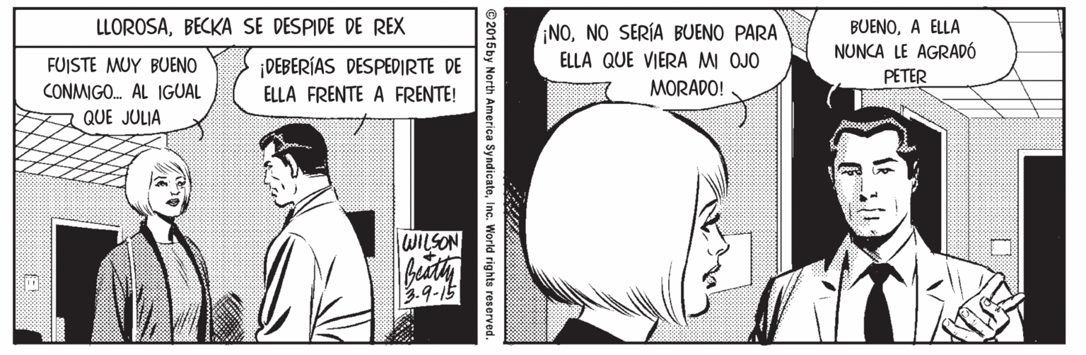 Art OCR: LLOROSABECKA SE DESPIDE DE REX ¡NONO SERÍA BUENO PARA ELLA QUE VIERA MM OJO BUENOA ELLA NUNCA LE AGRADÓ ¡DEBERÍAS DESPEDIRTE DE FUISTE MUY BUENO CONMIGO. AL 1GUAL QUE JULIA PETER ELLA FRENTE A FRENTE! MORADO! - WILSON beuth ?9-5 © 2015 by North America SyndicateInc. World rights reserved. LLOROSABECKA SE DESPIDE DE REX ¡NONO SERÍA BUENO PARA ELLA QUE VIERA MM OJO BUENOA ELLA NUNCA LE AGRADÓ ¡DEBERÍAS DESPEDIRTE DE FUISTE MUY BUENO CONMIGO. AL 1GUAL QUE JULIA PETER ELLA FRENTE A FRENTE! MORADO! - WILSON beuth ? 9-5 © 2015 by North America SyndicateInc. World rights reserved.