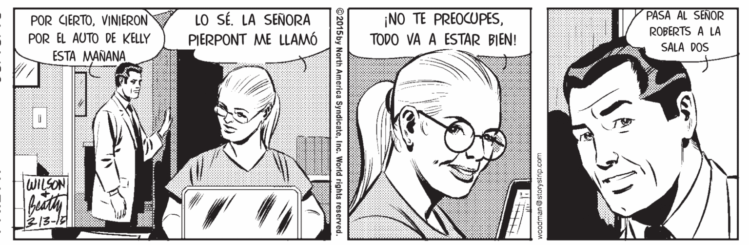Human OCR: PASA AL SENOR LO SÉ. LA SEÑORA PIERPONT ME LLAMÓ POR CIERTOVINIERON ¡NO TE PREOCUPESROBERTS A LA POR EL AUTO DE KELLY TODO VA A ESTAR BIEN! SALA DOS ESTA MAÑANA WILSON 213-17 ©2015by North America SyndicateInc. World rights reserved. PASA AL SENOR LO SÉ. LA SEÑORA PIERPONT ME LLAMÓ POR CIERTOVINIERON ¡NO TE PREOCUPESROBERTS A LA POR EL AUTO DE KELLY TODO VA A ESTAR BIEN! SALA DOS ESTA MAÑANA WILSON 213-17 ©2015by North America SyndicateInc. World rights reserved.