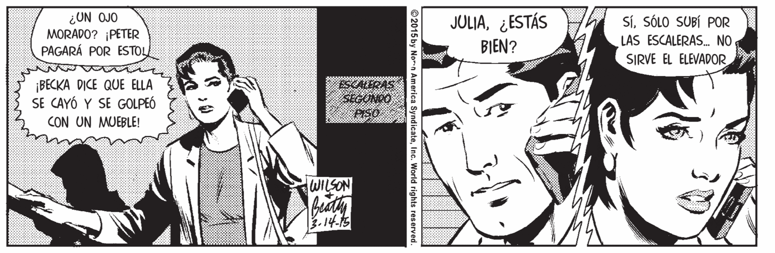 Line Faces (1) OCR: ¿UN OJO MORADO? ¡PETER PAGARÁ POR ESTOL JULIA¿ESTÁS SíSÓLO SUBÍ POR BIEN? LAS ESCALERAS. NO SIRVE EL ELEVADOR ¡BECKA DICE QUE ELLA SE CAYÓ Y SE GOLPEÓ CON UN MUEBLE! ESCALERAS SEGONDO WILSON 3.14.15 © 2015 by Norn America Syndicate World rights re ¿UN OJO MORADO? ¡PETER PAGARÁ POR ESTOL JULIA¿ESTÁS SíSÓLO SUBÍ POR BIEN? LAS ESCALERAS. NO SIRVE EL ELEVADOR ¡BECKA DICE QUE ELLA SE CAYÓ Y SE GOLPEÓ CON UN MUEBLE! ESCALERAS SEGONDO WILSON 3.14.15 © 2015 by Norn America Syndicate World rights re