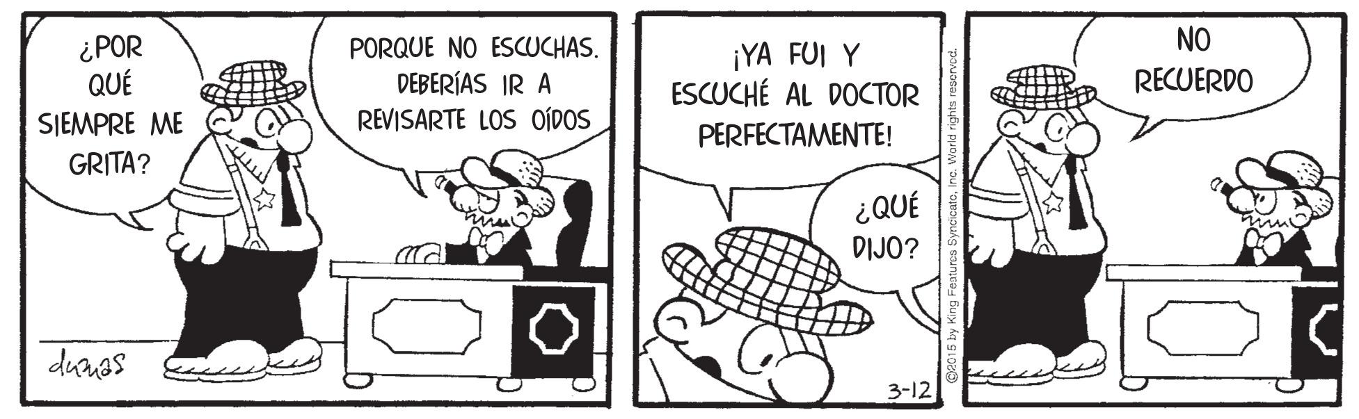 Tortoise OCR: NO ¿POR QUÉ SJEMPRE ME GRITA? ¡YA FUI Y ESCUCHÉ AL DOCTOR PORQUE NO ESCUCHAS. RECUERDO DEBERÍAS IR A REVISARTE LOS OÍDOS PERFECTAMENTE! ¿QUÉ DIJO? duras 3-12 NO ¿POR QUÉ SJEMPRE ME GRITA? ¡YA FUI Y ESCUCHÉ AL DOCTOR PORQUE NO ESCUCHAS. RECUERDO DEBERÍAS IR A REVISARTE LOS OÍDOS PERFECTAMENTE! ¿QUÉ DIJO? duras 3-12