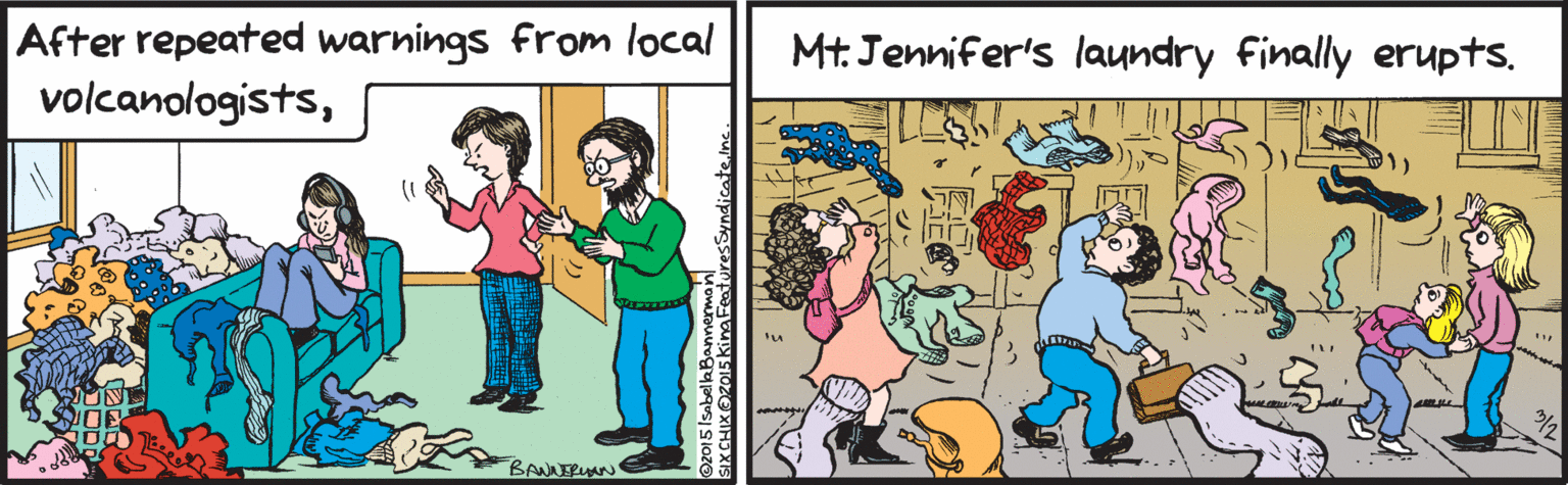 Fiction OCR: After repeated warnings from local volcanologistsO BANNERUAN Mt. Jennifer's laundry finally erupts. 2015ISabellaBannerma SIXCHIX@2015 king FeaturesSyndicatelnc. After repeated warnings from local volcanologistsO BANNERUAN Mt. Jennifer's laundry finally erupts. 2015ISabellaBannerma SIXCHIX@2015 king FeaturesSyndicatelnc.