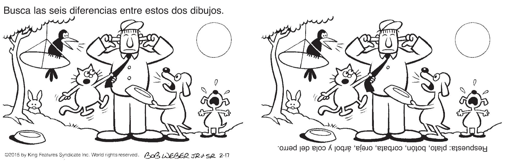 Jaw OCR: Busca las seis diferencias entre estos dos dibujos. Respuesta: platoárbol y cola del perro. 2015 by King Features Syndicate Inc. World rights reserved. Baß WEBER JRASR 2-17 Busca las seis diferencias entre estos dos dibujos. Respuesta: platoárbol y cola del perro. 2015 by King Features Syndicate Inc. World rights reserved. Baß WEBER JRASR 2-17