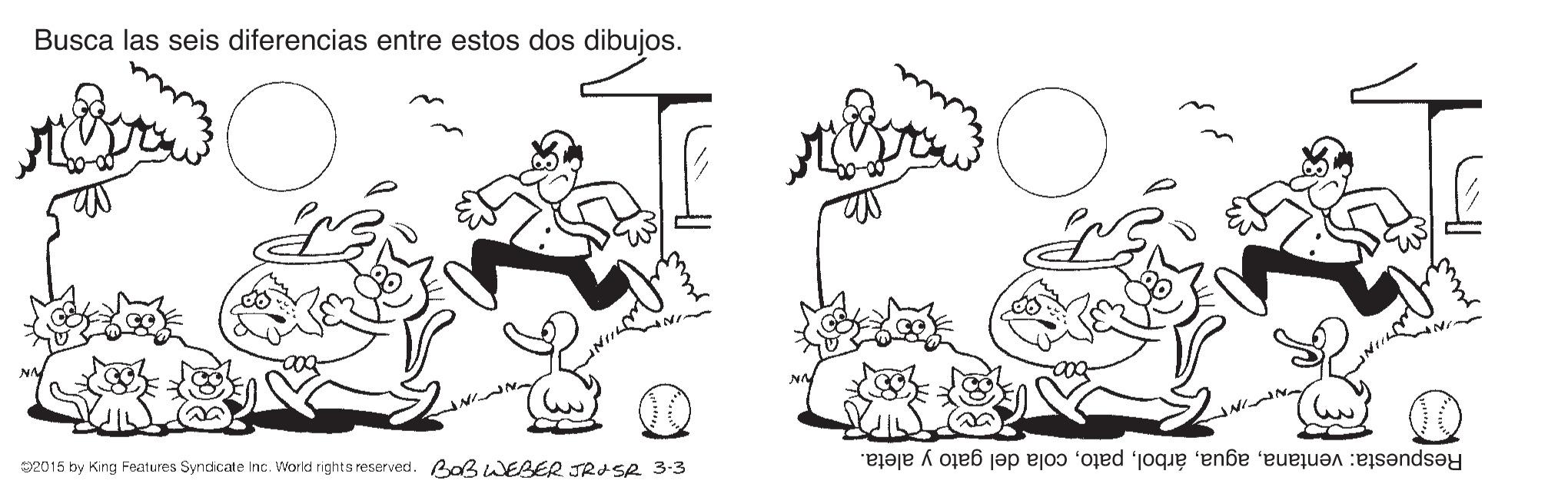 Illustration OCR: Busca las seis diferencias entre estos dos dibujos. 2015 by King Features Syndicate Inc. World rights reserved. Ao3WEBER JRASR 3-3 Respuesta: ventanacola del gato y aleta. Busca las seis diferencias entre estos dos dibujos. 2015 by King Features Syndicate Inc. World rights reserved. Ao3WEBER JRASR 3-3 Respuesta: ventanacola del gato y aleta.