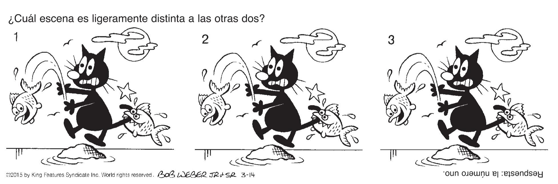 Illustration OCR: ¿Cuál escena es ligeramente distinta a las otras dos? 1 2 3 92015 by King Features Syndicate Inc. World rights reserved. Baß WEBER JRASR 3-14 Respuesta: la número uno. ¿Cuál escena es ligeramente distinta a las otras dos? 1 2 3 92015 by King Features Syndicate Inc. World rights reserved. Baß WEBER JRASR 3-14 Respuesta: la número uno.