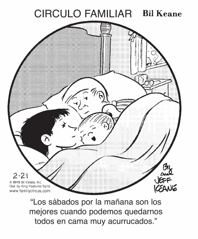 Happy OCR: CIRCULO FAMILIAR Bil Keane cud JEFF KEANE 2-21 E 2015 Bil KeaneInc. Dist. by King Features Synd. www.familycircus.com "Los sábados por la mañana son los mejores cuando podemos quedarnos todos en cama muy acurrucados." CIRCULO FAMILIAR Bil Keane cud JEFF KEANE 2-21 E 2015 Bil KeaneInc. Dist. by King Features Synd. www.familycircus.com "Los sábados por la mañana son los mejores cuando podemos quedarnos todos en cama muy acurrucados."