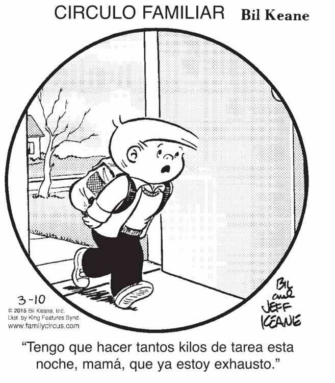Art OCR: CIRCULO FAMILIAR Bil Keane BL 3-10 C 2015 Bil Keaneinc. List. by King Features Synd. www.familycircus.com JÉFF KEANE "Tengo que hacer tantos kilos de tarea esta nocheque ya estoy exhausto." CIRCULO FAMILIAR Bil Keane BL 3-10 C 2015 Bil Keaneinc. List. by King Features Synd. www.familycircus.com JÉFF KEANE "Tengo que hacer tantos kilos de tarea esta nocheque ya estoy exhausto."