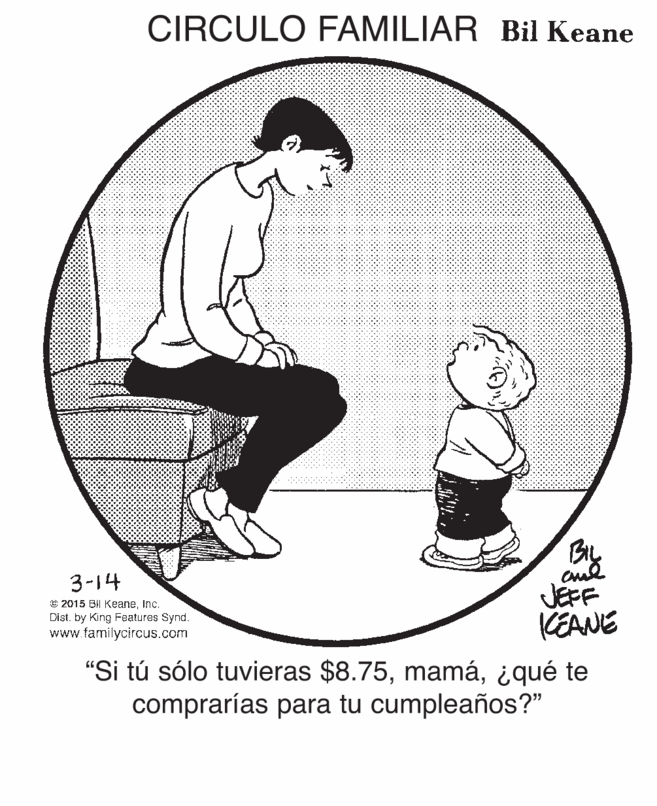 Slope OCR: CIRCULO FAMILIAR Bil Keane By JEPF KEANE 3-14 © 2015 Bil KeaneInc. Dist. by King Features Synd. www.familycircus.com "Si tú sólo tuvieras $8.75¿qué te comprarías para tu cumpleaños?" CIRCULO FAMILIAR Bil Keane By JEPF KEANE 3-14 © 2015 Bil KeaneInc. Dist. by King Features Synd. www.familycircus.com "Si tú sólo tuvieras $8.75¿qué te comprarías para tu cumpleaños?"