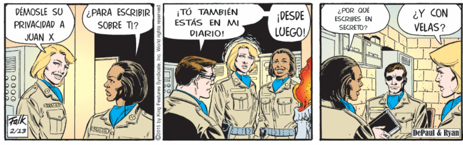 Drawing OCR: ¡TÚ TAMBIÉN ESTÁS EN MI POR QUÉ ESCRIBES EN DÉMOSLE SU ¿PARA ESCRIBIR SOBRE TI? ¡DESDE LUEGO! ¿Y CON VELÁS? PRIVACIDAD A SECRETO? DIARIO! JUAN X Falk 2/13 DePaul & Ryan G2015 by King Features SyndicateInc. World rights reserv ¡TÚ TAMBIÉN ESTÁS EN MI POR QUÉ ESCRIBES EN DÉMOSLE SU ¿PARA ESCRIBIR SOBRE TI? ¡DESDE LUEGO! ¿Y CON VELÁS? PRIVACIDAD A SECRETO? DIARIO! JUAN X Falk 2/13 DePaul & Ryan G2015 by King Features SyndicateInc. World rights reserv