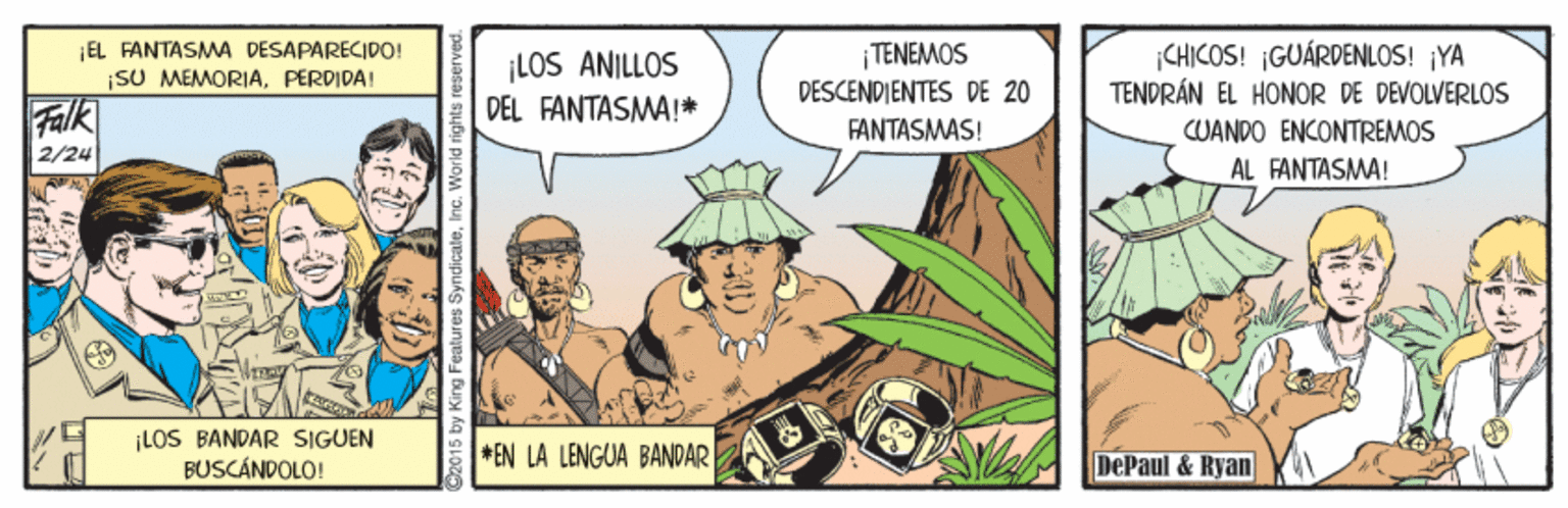 Comics OCR: ¡EL FANTASMA DESAPARECIDO! CHICOS! GUÁRDENLOS! YA TENDRÁN EL HONOR DE DEVOLVERLOS CUANDO ENCONTREMOS AL FANTASMA! ¡LOS ANILLOS DEL FANTASMA!* TENEMOS DESCENDIENTES DE 20 ISU MEMORIAPERDIDA! Falk FANTASMAS! 2/24 LOS BANDAR SIGUEN BUSCÁNDOLO! *EN LA LENGUA BANDAR DePaul & Ryan ¡EL FANTASMA DESAPARECIDO! CHICOS! GUÁRDENLOS! YA TENDRÁN EL HONOR DE DEVOLVERLOS CUANDO ENCONTREMOS AL FANTASMA! ¡LOS ANILLOS DEL FANTASMA!* TENEMOS DESCENDIENTES DE 20 ISU MEMORIAPERDIDA! Falk FANTASMAS! 2/24 LOS BANDAR SIGUEN BUSCÁNDOLO! *EN LA LENGUA BANDAR DePaul & Ryan