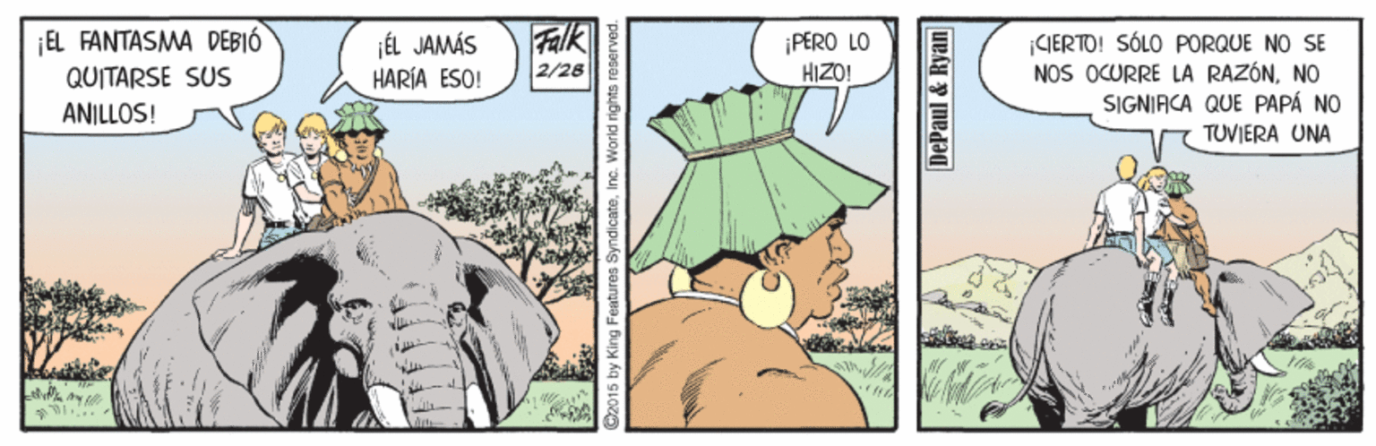 Handwriting OCR: Falk 2/28 ¡EL FANTASMA DEBIÓ jÉL JAMÁS HARÍA ESO! ¡PERO LO HIZO! GIERTO! SÓLO PORQUE NO SE NOS OCURRE LA RAZÓNNO SIGNIACA QUE PAPÁ NO TUVIERA UNA QUITARSE SUS ANILLOS! C2015 by King Features SyndicateInc. World rights reserved DePaul & Ryan Falk 2/28 ¡EL FANTASMA DEBIÓ jÉL JAMÁS HARÍA ESO! ¡PERO LO HIZO! GIERTO! SÓLO PORQUE NO SE NOS OCURRE LA RAZÓNNO SIGNIACA QUE PAPÁ NO TUVIERA UNA QUITARSE SUS ANILLOS! C2015 by King Features SyndicateInc. World rights reserved DePaul & Ryan