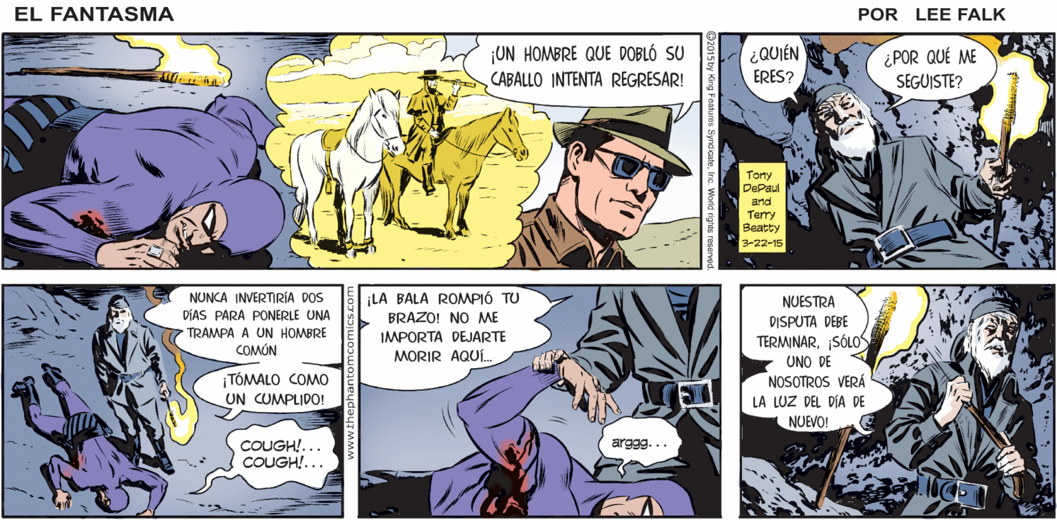 Fictional character OCR: FÄNTASMA BOOM! EL TIEMPO SE HACE LENTO EN TALES EL MOMENTOS. ANTES DE TOCAR EL SUELOEL FANTASMA SUPO QUE LO HABÍA VENCIDO UN CABALLO POR LEE FALK. ¡ON HOMBRE QUE DOBLÓ SU CABALLO INTENTA REGRESAR! ¿QUIÉN ERES? ¿POR QUÉ ME SEGUISTE? Tony DePaul and Terry Beatty 3-22-15 NUNCA INVERTIRÍA DOS ¡LA BALA ROMPIÓ TU BRAZO! NO ME IMPORTA DEJARTE MORIR AQUÍ. NUESTRA DÍAS PARA PONERLE UNA DISPUTA DEBE TRAMPA A UN HOMBRE TERMINARSÓLOS UNO DE NOSOTROS VERÁ LA LUZ DEL DÍA DE NUEVO! COMÓN ¡TÓMALO COMO UN CUMPLIDO! COUGH!... COUGH!... arggg... FÄNTASMA BOOM! EL TIEMPO SE HACE LENTO EN TALES EL MOMENTOS. ANTES DE TOCAR EL SUELOEL FANTASMA SUPO QUE LO HABÍA VENCIDO UN CABALLO POR LEE FALK. ¡ON HOMBRE QUE DOBLÓ SU CABALLO INTENTA REGRESAR! ¿QUIÉN ERES? ¿POR QUÉ ME SEGUISTE? Tony DePaul and Terry Beatty 3-22-15 NUNCA INVERTIRÍA DOS ¡LA BALA ROMPIÓ TU BRAZO! NO ME IMPORTA DEJARTE MORIR AQUÍ. NUESTRA DÍAS PARA PONERLE UNA DISPUTA DEBE TRAMPA A UN HOMBRE TERMINARSÓLOS UNO DE NOSOTROS VERÁ LA LUZ DEL DÍA DE NUEVO! COMÓN ¡TÓMALO COMO UN CUMPLIDO! COUGH!... COUGH!... arggg...