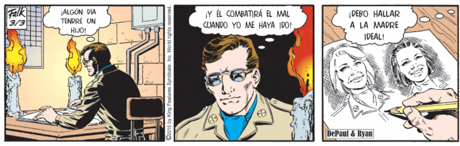 Drawing OCR: Falk 3/3 ALGÓN DÍA TENDRÉ UN ¡Y ÉL COMBATIRÁ EL MMAL DEBO HALLAR A LA MADRE CUANDO YO ME HAYA IDO! HIJO! IDEAL! DePaul & Ryan C2015 by King Features SymdicaleInc. World rights reserved. Falk 3/3 ALGÓN DÍA TENDRÉ UN ¡Y ÉL COMBATIRÁ EL MMAL DEBO HALLAR A LA MADRE CUANDO YO ME HAYA IDO! HIJO! IDEAL! DePaul & Ryan C2015 by King Features SymdicaleInc. World rights reserved.