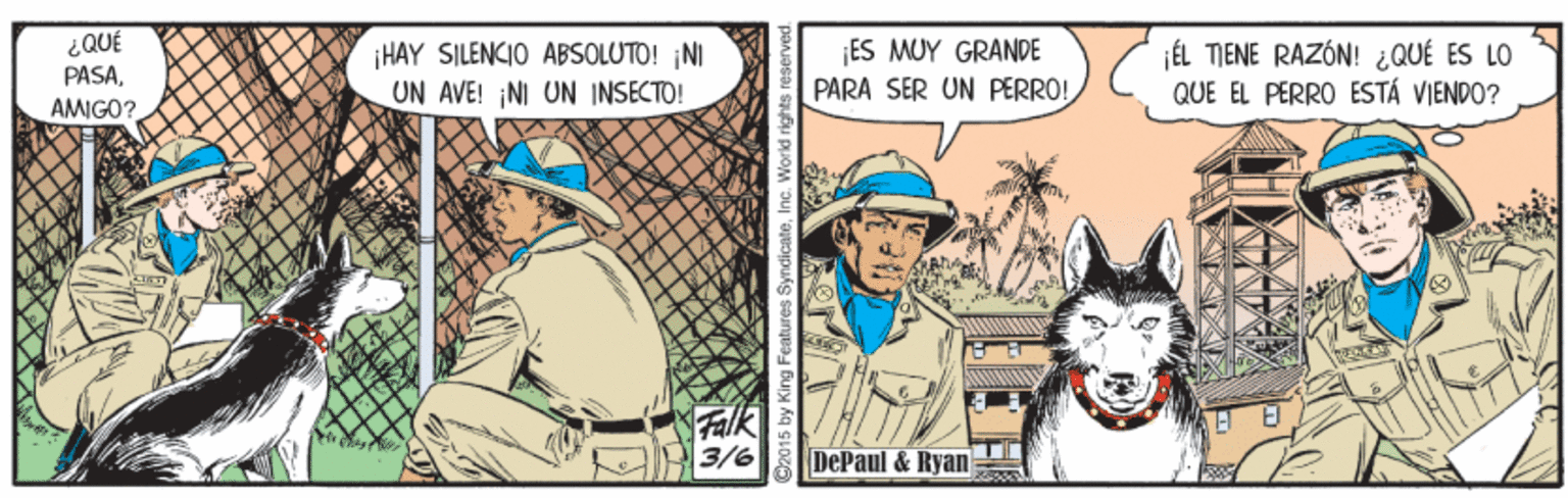 Poster OCR: ¿QUÉ PASAAMIGO? ES MUY GRANDE HAY SILENCIO ABSOLUTO! NI UN AVE! NI UN INSECTO! ¡ÉL TIENE RAZÓN! ¿QUÉ ES LO QUE EL PERRO ESTÁ VIENDO? PARA SER UN PERRO! ?k 3/6 T? DePaul & Ryan w King Features SyndicateInc. Worl ¿QUÉ PASAAMIGO? ES MUY GRANDE HAY SILENCIO ABSOLUTO! NI UN AVE! NI UN INSECTO! ¡ÉL TIENE RAZÓN! ¿QUÉ ES LO QUE EL PERRO ESTÁ VIENDO? PARA SER UN PERRO! ? k 3/6 T ? DePaul & Ryan w King Features SyndicateInc. Worl