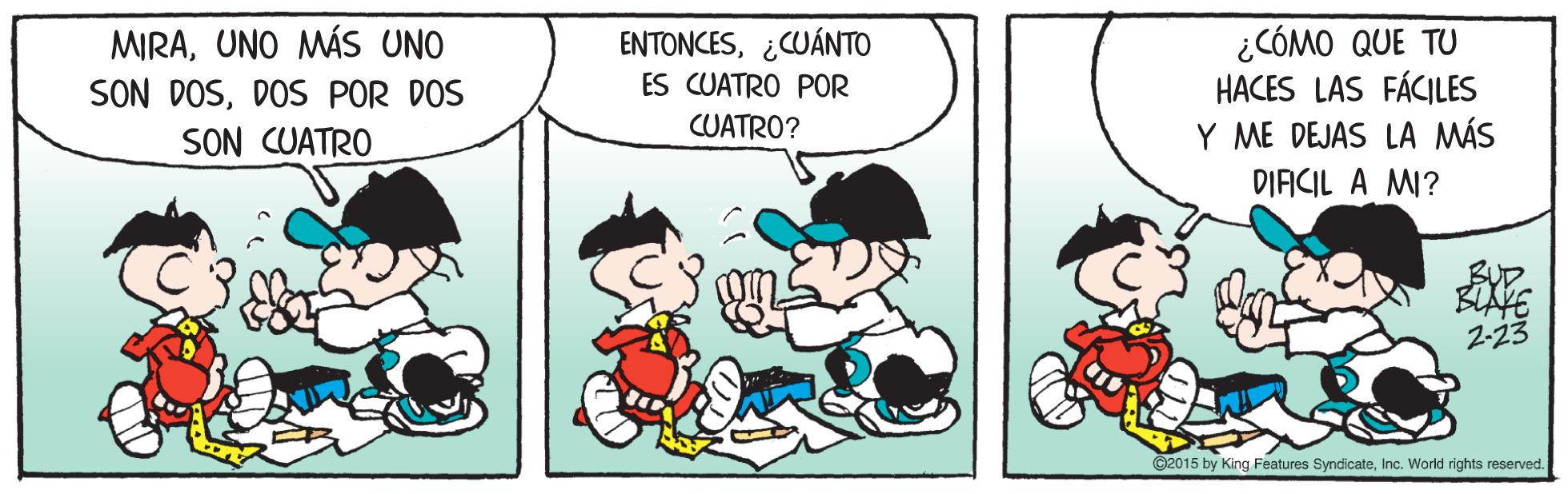 Happy OCR: MIRAUNO MÁS UNO SON DOSDOS POR DOS SON CUATRO ENTONCES¿CUÁNTO ES CUATRO POR ¿CÓMO QUE TU HACES LAS FÁCILES Y ME DEJAS LA MÁS CUATRO? DIAICIL A MI? ©2015 by King Features SyndicateInc. World rights reserved. MIRAUNO MÁS UNO SON DOSDOS POR DOS SON CUATRO ENTONCES¿CUÁNTO ES CUATRO POR ¿CÓMO QUE TU HACES LAS FÁCILES Y ME DEJAS LA MÁS CUATRO? DIAICIL A MI? ©2015 by King Features SyndicateInc. World rights reserved.
