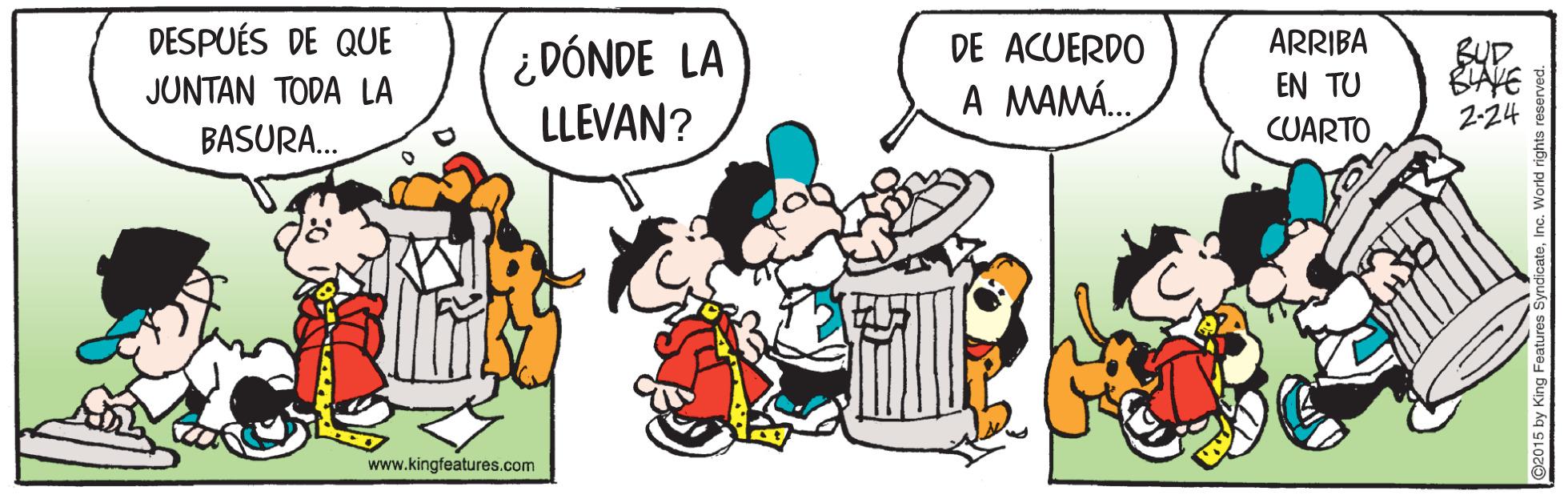 Happy OCR: DESPUÉS DE QUE ARRIBA ¿ DÓNDE LA LLEVAN? DE ACUERDO BUD. JUNTAN TODA LA A MAMÁ. EN TU CUARTO 2-24 BASURA. www.kingfeatures.com DESPUÉS DE QUE ARRIBA ¿ DÓNDE LA LLEVAN? DE ACUERDO BUD. JUNTAN TODA LA A MAMÁ. EN TU CUARTO 2-24 BASURA. www.kingfeatures.com