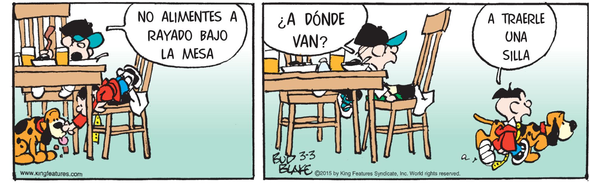 Illustration OCR: ¿A DÓNDE VAN? NO ALIMENTES A A TRAERLE RAYADO BAJO UNA LA MESA SILLA Eu 3-3 BLAFE e2015 by King Features SyndicateInc. World rights reeerved. www.Kingfeatures.com ¿A DÓNDE VAN? NO ALIMENTES A A TRAERLE RAYADO BAJO UNA LA MESA SILLA Eu 3-3 BLAFE e2015 by King Features SyndicateInc. World rights reeerved. www.Kingfeatures.com
