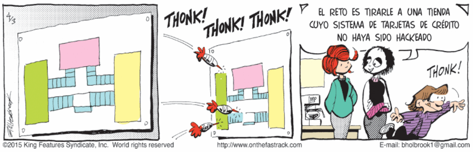Drawing OCR: THONK! THONK! THONK! EL RETO ES TIRARLE A UNA TIENDA CUYO SISTEMA DE TARJETAS DE CRÉDITO NO HAYA SIDO HACKEADO THONK! ©2015 King Features SyndicateInc. World rights reserved http://www.onthe fastrack.com E-mail: bholbrook1@gmail.com THONK! THONK! THONK! EL RETO ES TIRARLE A UNA TIENDA CUYO SISTEMA DE TARJETAS DE CRÉDITO NO HAYA SIDO HACKEADO THONK! ©2015 King Features SyndicateInc. World rights reserved http://www.onthe fastrack.com E-mail: bholbrook1@gmail.com