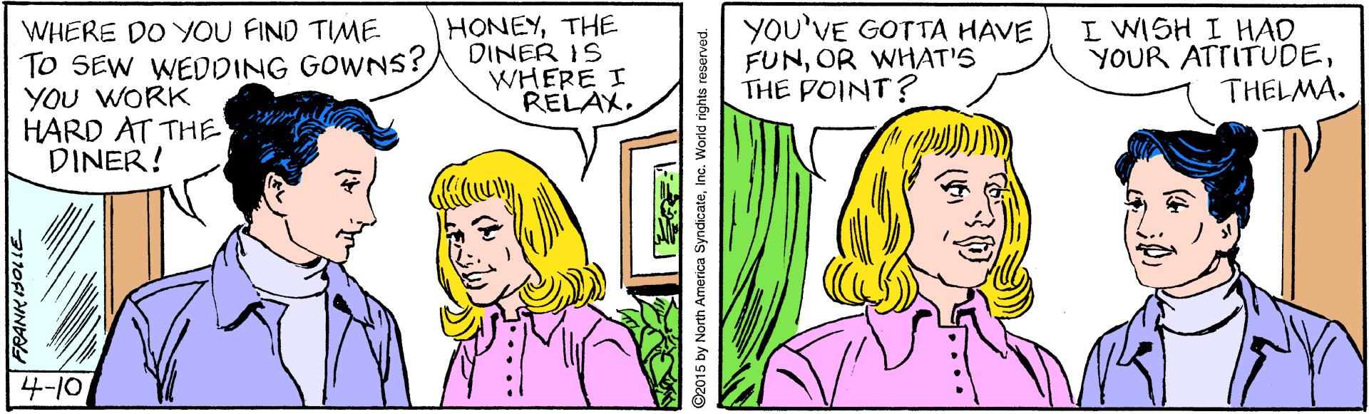 Organism OCR: YOU'VE GOTTA HAVE FUNOR WHAT'S THE POINT? I WISH I HAD YOUR ATTITUDETHELMA. HONEYTHE WHERE DO YOU FIND TIME. To SEW WEDOING GOWNS? DINER IS YOU WORK HARD AT THE DINER! WHERE I RELAX. 4-10 YOU'VE GOTTA HAVE FUNOR WHAT'S THE POINT? I WISH I HAD YOUR ATTITUDETHELMA. HONEYTHE WHERE DO YOU FIND TIME. To SEW WEDOING GOWNS? DINER IS YOU WORK HARD AT THE DINER! WHERE I RELAX. 4-10