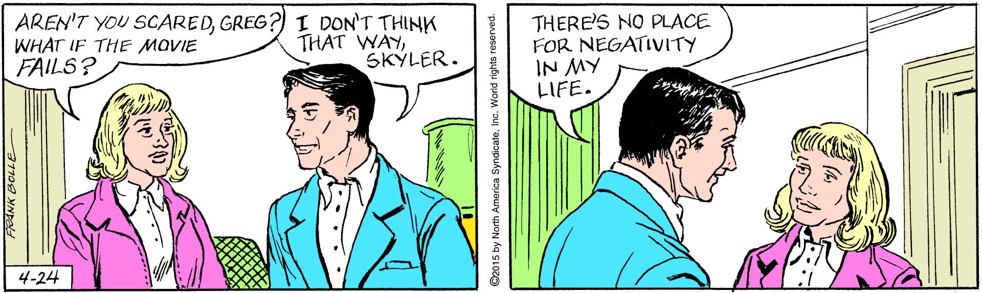 Mammal OCR: AREN'T YOU SCAREDGREG?) I DON'T THINK WHAT IF THE MOVIE FAILS? THERE'S NO PLACE FOR NEGATIVITY IN MY LIFE. THAT WAYSKÝLER. 4-24 1109 YNe D2015 by North America SyndicateInc. World rights reserved. AREN'T YOU SCAREDGREG?) I DON'T THINK WHAT IF THE MOVIE FAILS? THERE'S NO PLACE FOR NEGATIVITY IN MY LIFE. THAT WAYSKÝLER. 4-24 1109 YNe D2015 by North America SyndicateInc. World rights reserved.
