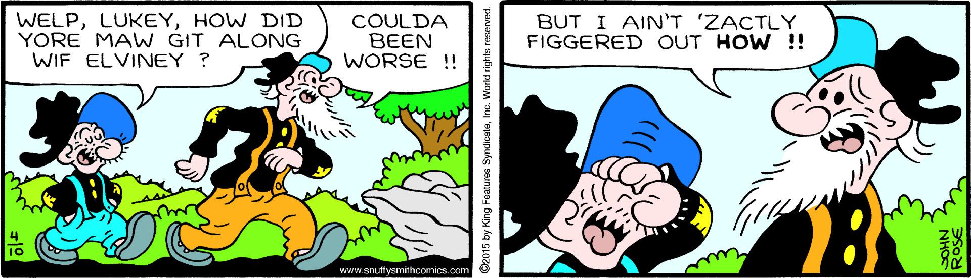 Rectangle OCR: WELPHOW DID YORE MAW GIT ALONG WIF ELVINEY ? COULDA BEEN WORSE !! BUT I AIN'T 'ZACTLY FIGGERED OUT HOW !! 73 www.snuffysmithcomics.com ©2015 by King Features SyndicateInc. World rights reserved. NHO WELPHOW DID YORE MAW GIT ALONG WIF ELVINEY ? COULDA BEEN WORSE !! BUT I AIN'T 'ZACTLY FIGGERED OUT HOW !! 73 www.snuffysmithcomics.com ©2015 by King Features SyndicateInc. World rights reserved. NHO