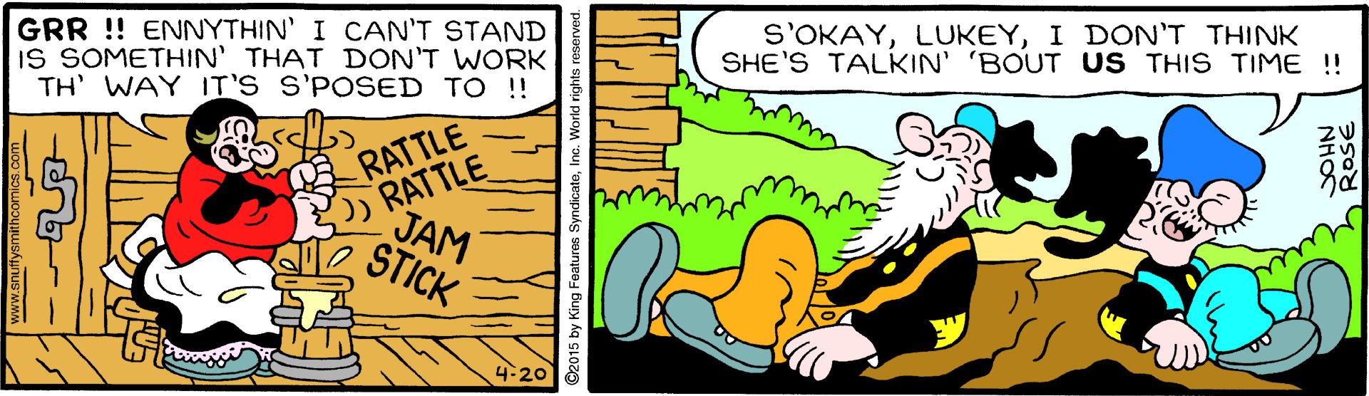 Rectangle OCR: GRR ! ENNYTHIN' I CAN'T STAND IS SOMETHIN THAT DON'T WORK TH' WAY IT'S S'POSED TO !! S'OKAYI DON'T THINK SHE'S TALKIN' 'BOUT US THIS TIME! ) RATTLE JAM RATTLE STICK 4-20 www.snuffysmithcomics.com ©2015 by King Features Syndic NHO ROSE GRR ! ENNYTHIN' I CAN'T STAND IS SOMETHIN THAT DON'T WORK TH' WAY IT'S S'POSED TO !! S'OKAYI DON'T THINK SHE'S TALKIN' 'BOUT US THIS TIME! ) RATTLE JAM RATTLE STICK 4-20 www.snuffysmithcomics.com ©2015 by King Features Syndic NHO ROSE