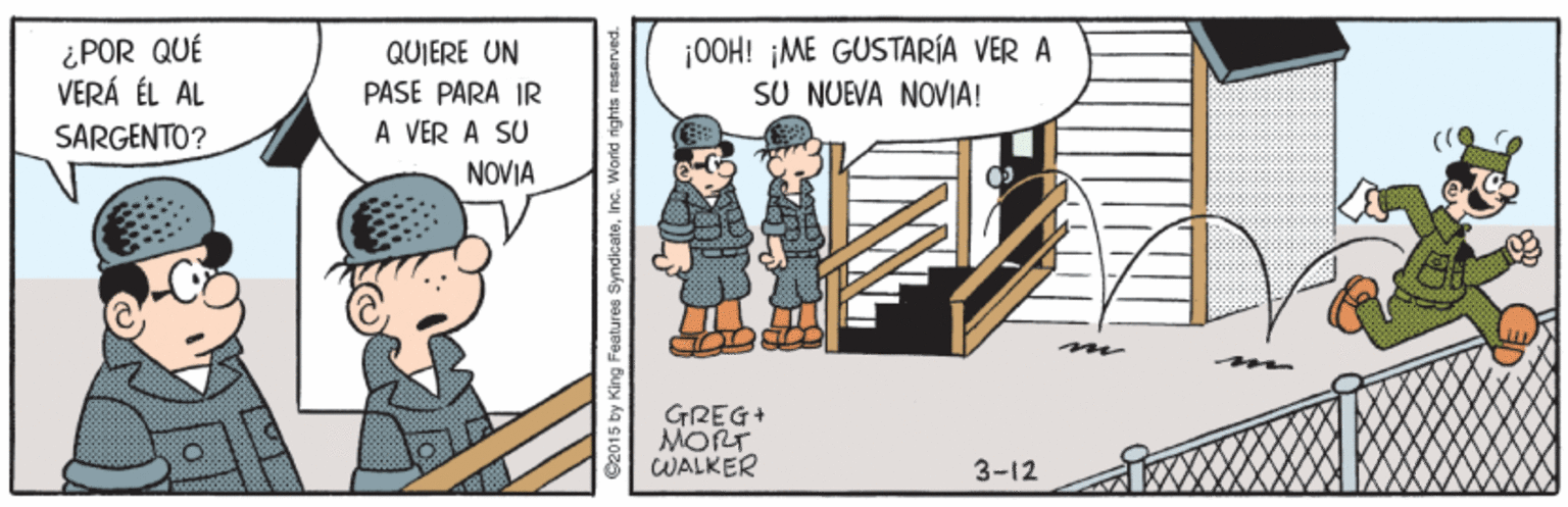 Humour OCR: ¿POR QUÉ VERÁ ÉL AL |00H! ¡ME GUSTARÍA VER A SU NUEVA NOVIA! QUIERE UN PASE PARA IR A VER A SU NOVIA SARGENTO? GREG+ MORT WALKER 3-12 S2015 by King Features SyndicateInc. World rights reserved. ¿POR QUÉ VERÁ ÉL AL |00H! ¡ME GUSTARÍA VER A SU NUEVA NOVIA! QUIERE UN PASE PARA IR A VER A SU NOVIA SARGENTO? GREG+ MORT WALKER 3-12 S2015 by King Features SyndicateInc. World rights reserved.